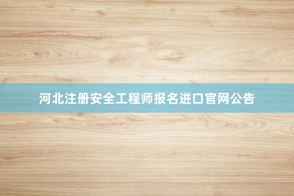 河北注册安全工程师报名进口官网公告