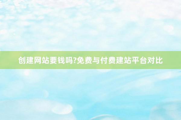 创建网站要钱吗?免费与付费建站平台对比