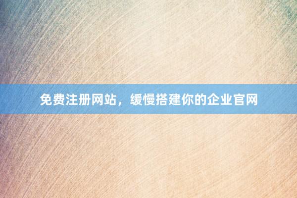 免费注册网站，缓慢搭建你的企业官网