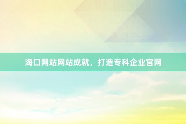 海口网站网站成就，打造专科企业官网