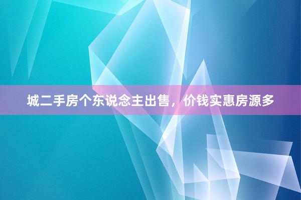 城二手房个东说念主出售，价钱实惠房源多