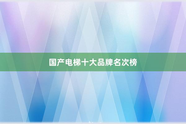 国产电梯十大品牌名次榜