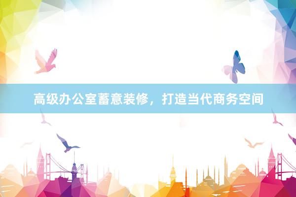 高级办公室蓄意装修，打造当代商务空间