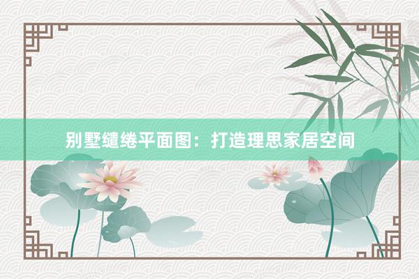 别墅缱绻平面图：打造理思家居空间