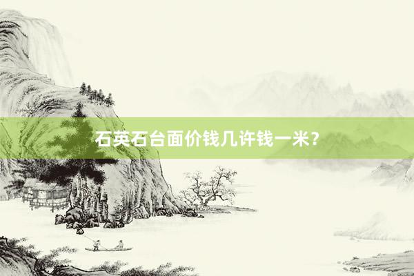 石英石台面价钱几许钱一米？