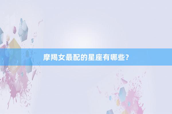 摩羯女最配的星座有哪些？