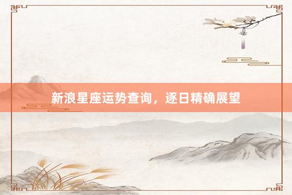 新浪星座运势查询，逐日精确展望