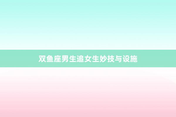 双鱼座男生追女生妙技与设施